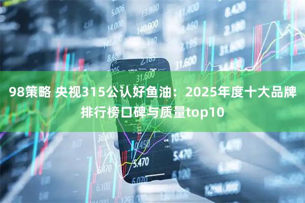 98策略 央视315公认好鱼油：2025年度十大品牌排行榜口碑与质量top10