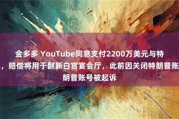 金多多 YouTube同意支付2200万美元与特朗普和解，赔偿将用于翻新白宫宴会厅，此前因关闭特朗普账号被起诉