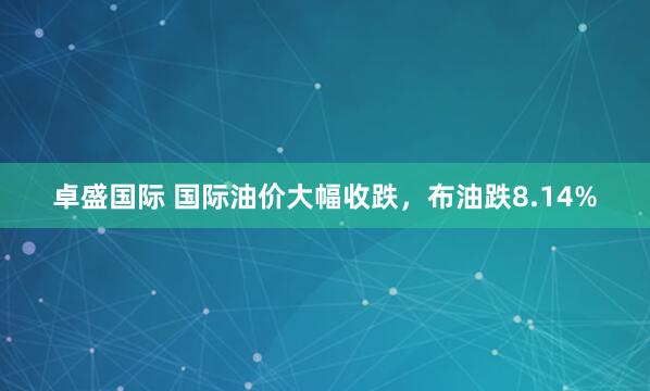 卓盛国际 国际油价大幅收跌，布油跌8.14%