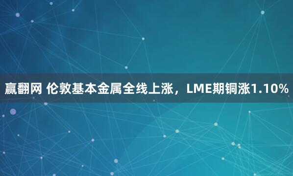 赢翻网 伦敦基本金属全线上涨，LME期铜涨1.10%