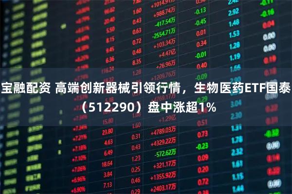 宝融配资 高端创新器械引领行情，生物医药ETF国泰（512290）盘中涨超1%