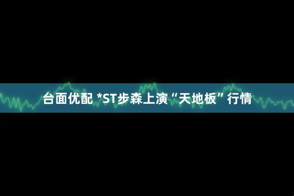 台面优配 *ST步森上演“天地板”行情