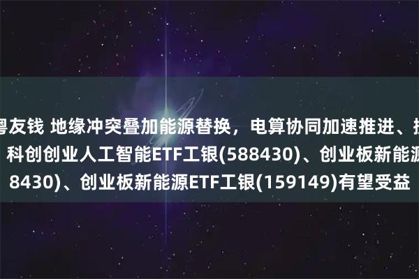 粤友钱 地缘冲突叠加能源替换，电算协同加速推进、拥挤交易或阶段释放，科创创业人工智能ETF工银(588430)、创业板新能源ETF工银(159149)有望受益