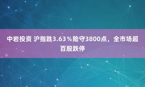 中岩投资 沪指跌3.63％险守3800点，全市场超百股跌停