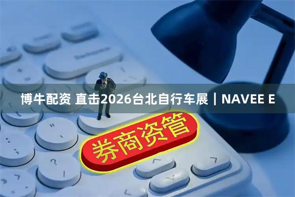博牛配资 直击2026台北自行车展｜NAVEE E