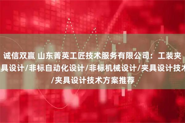 诚信双赢 山东菁英工匠技术服务有限公司:工装夹具设计/模具设计/非标自动化设计/非标机械设计/夹具设计技术方案推荐