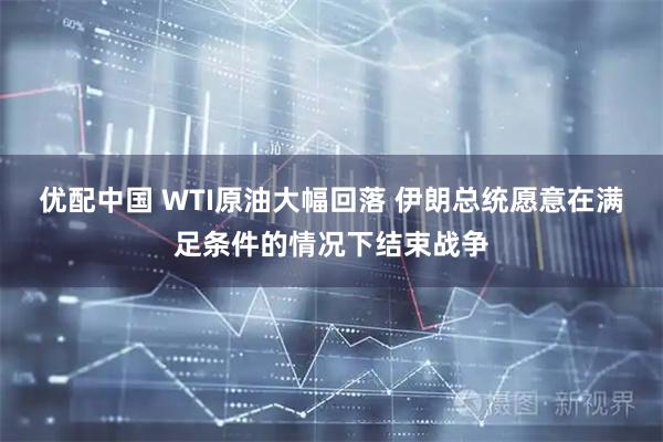 优配中国 WTI原油大幅回落 伊朗总统愿意在满足条件的情况下结束战争
